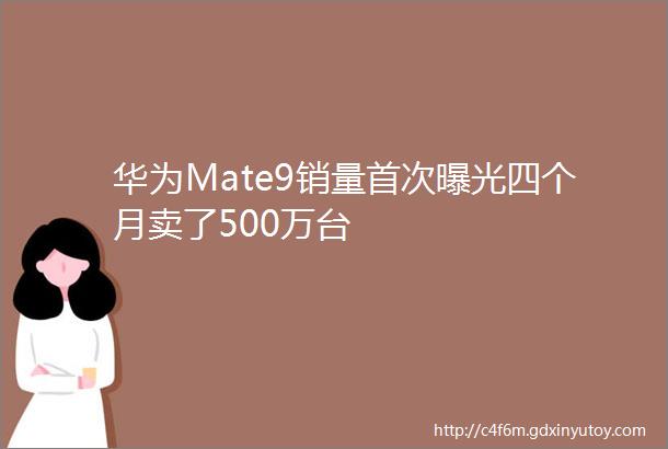 华为Mate9销量首次曝光四个月卖了500万台