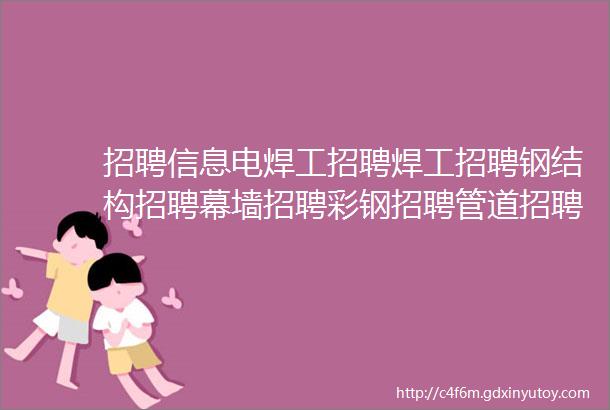 招聘信息电焊工招聘焊工招聘钢结构招聘幕墙招聘彩钢招聘管道招聘氩弧焊招聘二保焊招聘小工招聘力工招聘