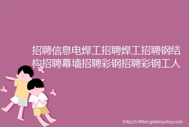 招聘信息电焊工招聘焊工招聘钢结构招聘幕墙招聘彩钢招聘彩钢工人氩弧焊招聘二保焊招聘小工招聘力工招聘