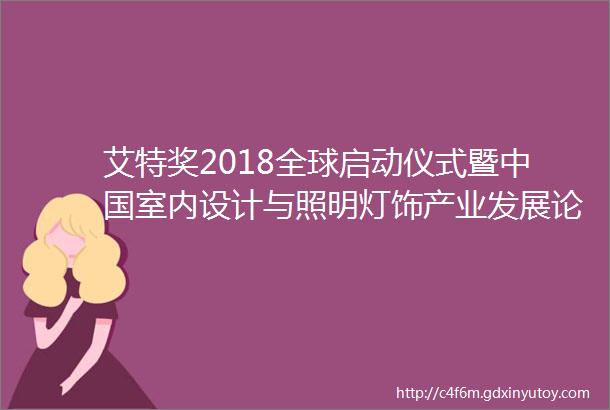 艾特奖2018全球启动仪式暨中国室内设计与照明灯饰产业发展论坛将于3月18日举行A963第1356期