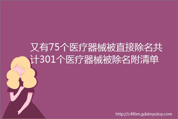 又有75个医疗器械被直接除名共计301个医疗器械被除名附清单