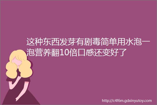 这种东西发芽有剧毒简单用水泡一泡营养翻10倍口感还变好了