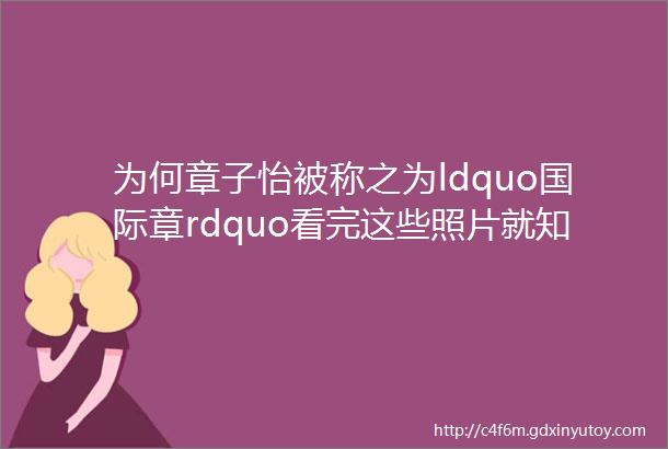 为何章子怡被称之为ldquo国际章rdquo看完这些照片就知道了