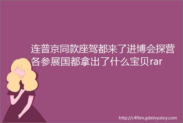 连普京同款座驾都来了进博会探营各参展国都拿出了什么宝贝rarr