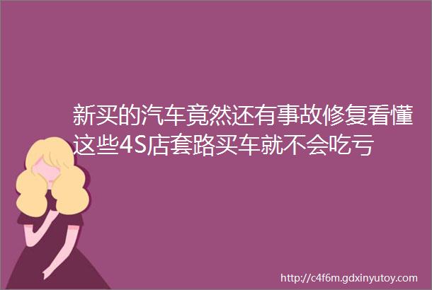 新买的汽车竟然还有事故修复看懂这些4S店套路买车就不会吃亏