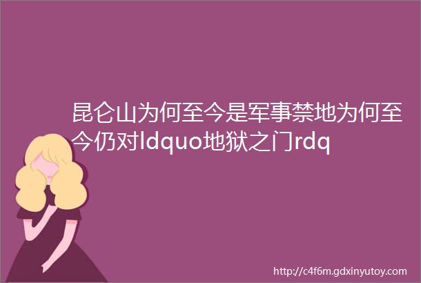 昆仑山为何至今是军事禁地为何至今仍对ldquo地狱之门rdquo秘而不宣