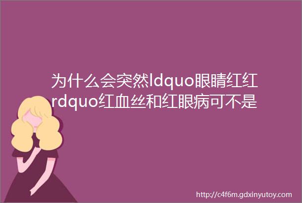 为什么会突然ldquo眼睛红红rdquo红血丝和红眼病可不是一回事注意传染性