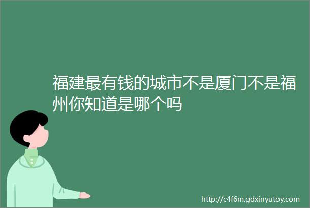 福建最有钱的城市不是厦门不是福州你知道是哪个吗