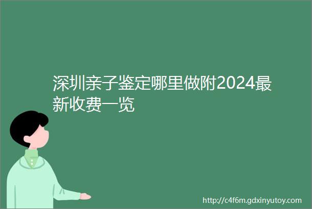 深圳亲子鉴定哪里做附2024最新收费一览
