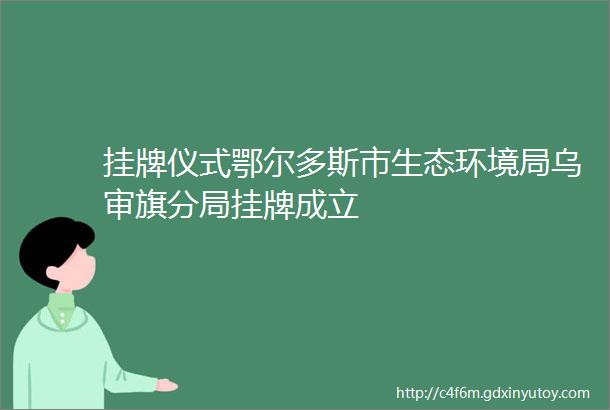 挂牌仪式鄂尔多斯市生态环境局乌审旗分局挂牌成立