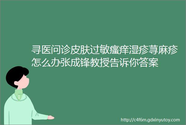 寻医问诊皮肤过敏瘙痒湿疹荨麻疹怎么办张成锋教授告诉你答案