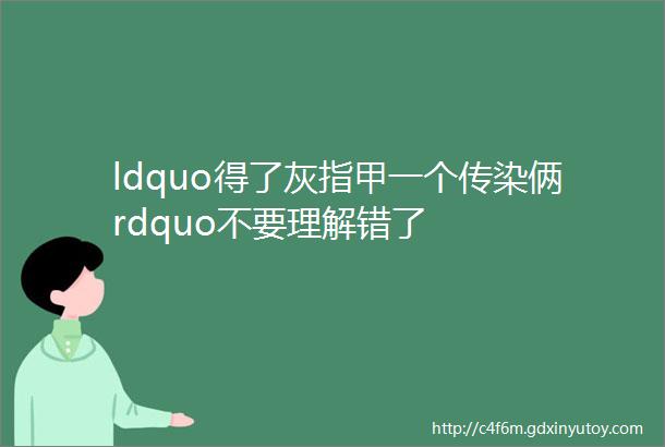 ldquo得了灰指甲一个传染俩rdquo不要理解错了