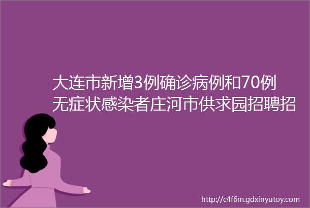 大连市新增3例确诊病例和70例无症状感染者庄河市供求园招聘招生信息推荐9月8日在线看报1898期