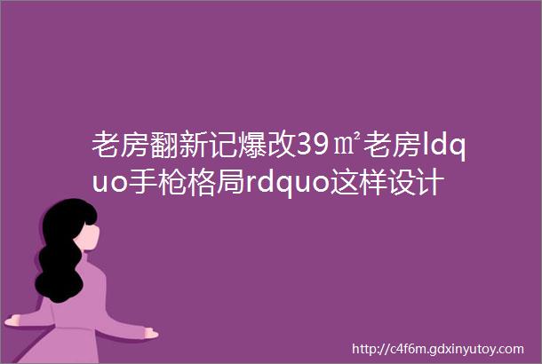 老房翻新记爆改39㎡老房ldquo手枪格局rdquo这样设计空间利用率翻倍