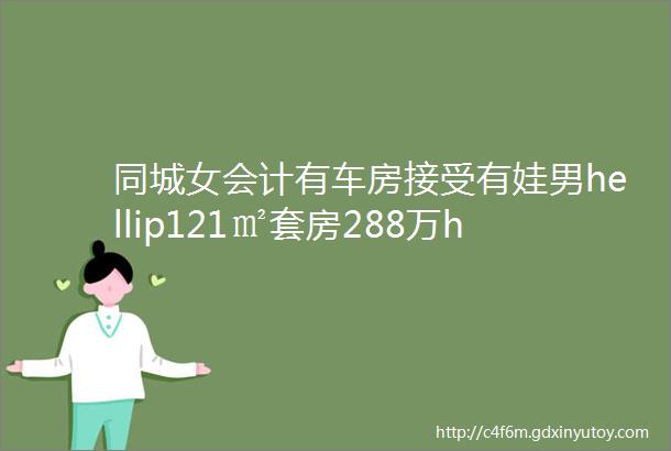 同城女会计有车房接受有娃男hellip121㎡套房288万hellip零食包好便宜健身99元月hellip2手汇总hellip