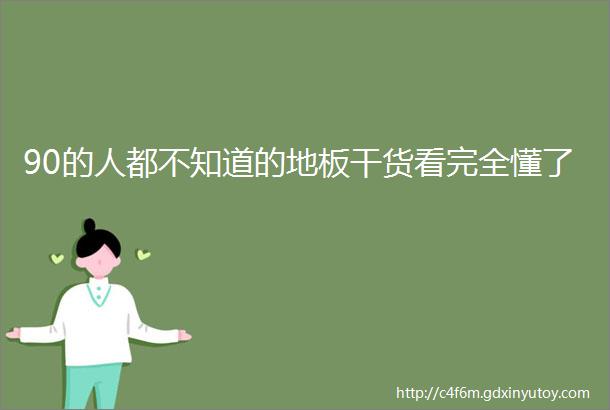 90的人都不知道的地板干货看完全懂了