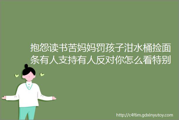 抱怨读书苦妈妈罚孩子泔水桶捡面条有人支持有人反对你怎么看特别关注