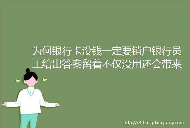 为何银行卡没钱一定要销户银行员工给出答案留着不仅没用还会带来麻烦不懂的建议看看