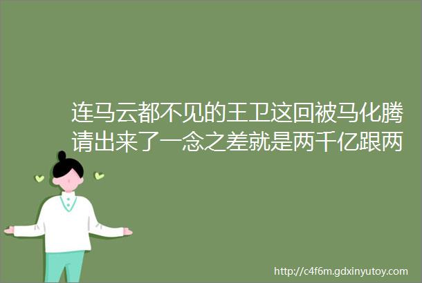 连马云都不见的王卫这回被马化腾请出来了一念之差就是两千亿跟两万亿的区别