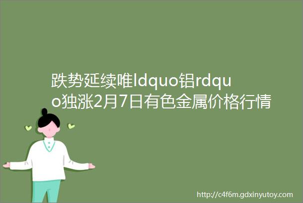 跌势延续唯ldquo铝rdquo独涨2月7日有色金属价格行情