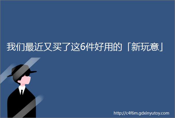 我们最近又买了这6件好用的「新玩意」