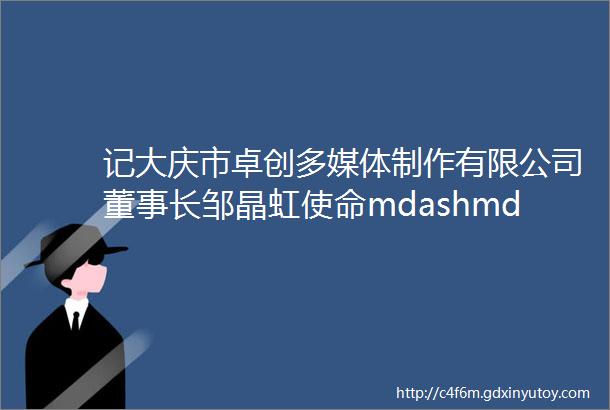 记大庆市卓创多媒体制作有限公司董事长邹晶虹使命mdashmdash黑土地上的ldquo互联网rdquo