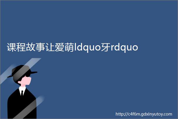 课程故事让爱萌ldquo牙rdquo