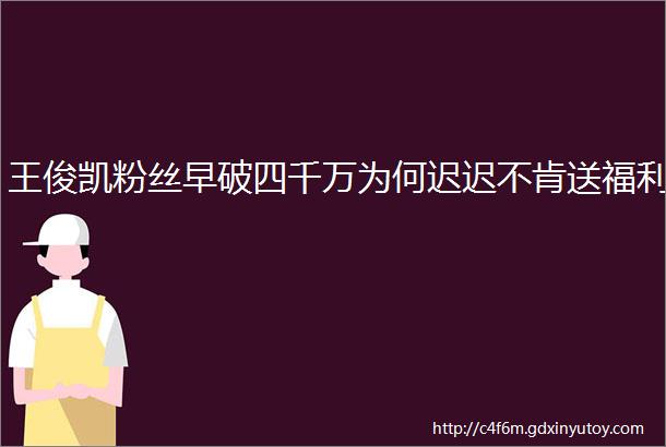 王俊凯粉丝早破四千万为何迟迟不肯送福利