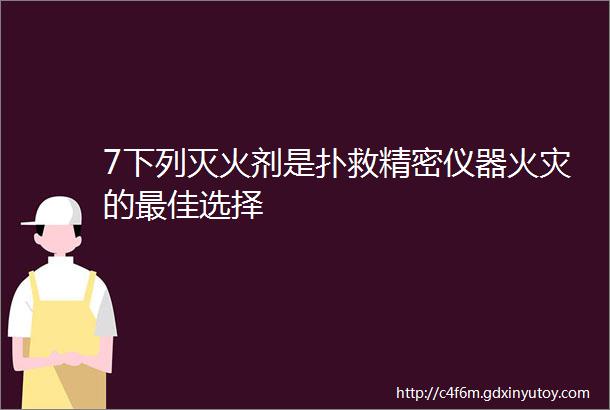 7下列灭火剂是扑救精密仪器火灾的最佳选择