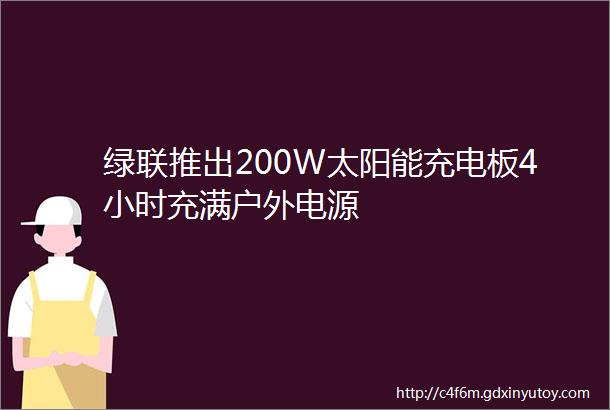 绿联推出200W太阳能充电板4小时充满户外电源