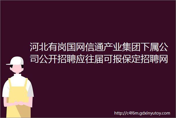 河北有岗国网信通产业集团下属公司公开招聘应往届可报保定招聘网61招聘信息汇总1