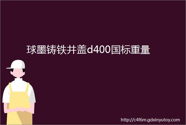 球墨铸铁井盖d400国标重量