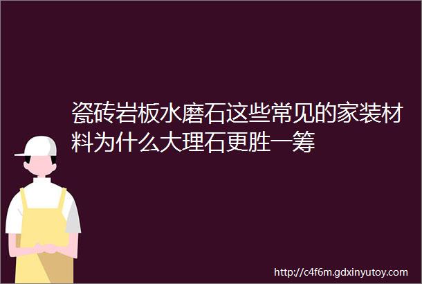 瓷砖岩板水磨石这些常见的家装材料为什么大理石更胜一筹