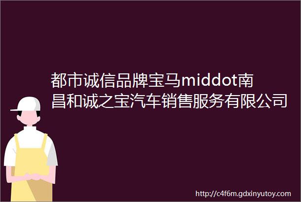 都市诚信品牌宝马middot南昌和诚之宝汽车销售服务有限公司匠心铸造领创未来