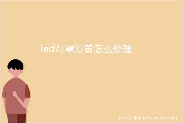 led灯罩发黄怎么处理