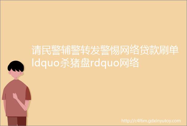 请民警辅警转发警惕网络贷款刷单ldquo杀猪盘rdquo网络诈骗又高发