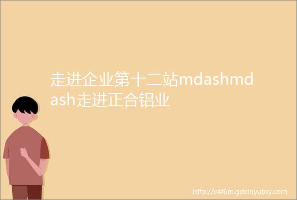 走进企业第十二站mdashmdash走进正合铝业