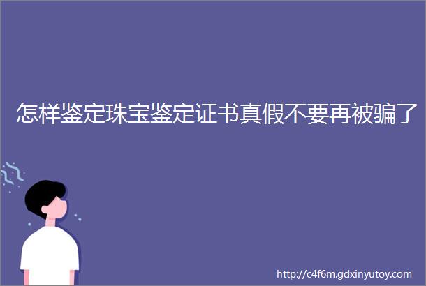 怎样鉴定珠宝鉴定证书真假不要再被骗了