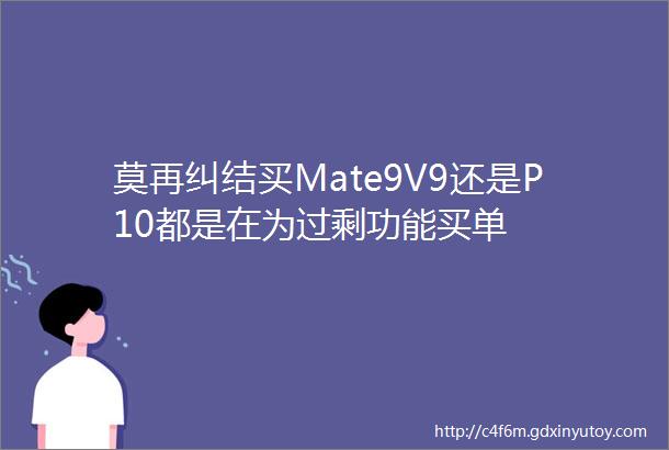 莫再纠结买Mate9V9还是P10都是在为过剩功能买单