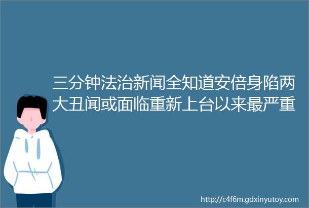 三分钟法治新闻全知道安倍身陷两大丑闻或面临重新上台以来最严重危机