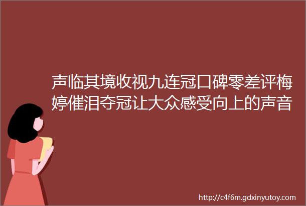 声临其境收视九连冠口碑零差评梅婷催泪夺冠让大众感受向上的声音ldquo魔力rdquo