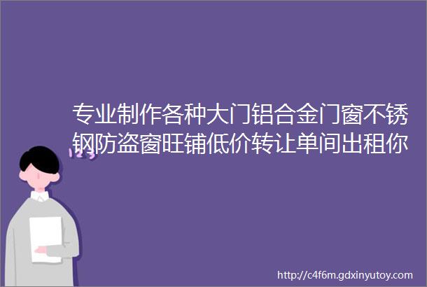 专业制作各种大门铝合金门窗不锈钢防盗窗旺铺低价转让单间出租你想要的便民信息都在这速看