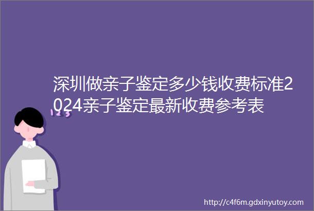 深圳做亲子鉴定多少钱收费标准2024亲子鉴定最新收费参考表