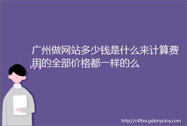 广州做网站多少钱是什么来计算费用的全部价格都一样的么