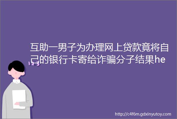 互助一男子为办理网上贷款竟将自己的银行卡寄给诈骗分子结果helliphellip