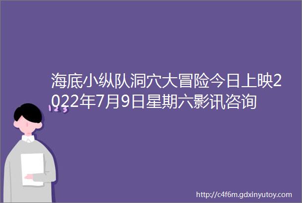 海底小纵队洞穴大冒险今日上映2022年7月9日星期六影讯咨询电话13565781101