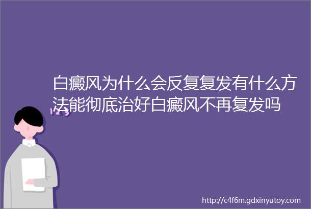 白癜风为什么会反复复发有什么方法能彻底治好白癜风不再复发吗