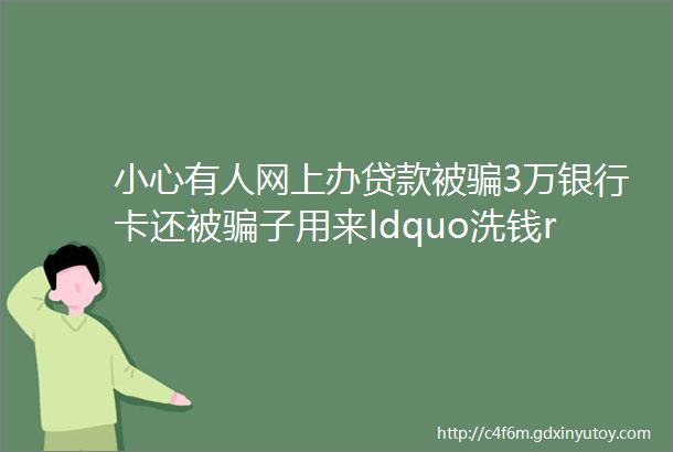 小心有人网上办贷款被骗3万银行卡还被骗子用来ldquo洗钱rdquo