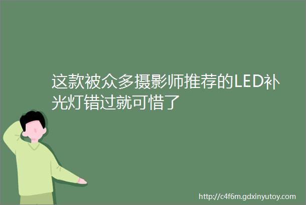 这款被众多摄影师推荐的LED补光灯错过就可惜了